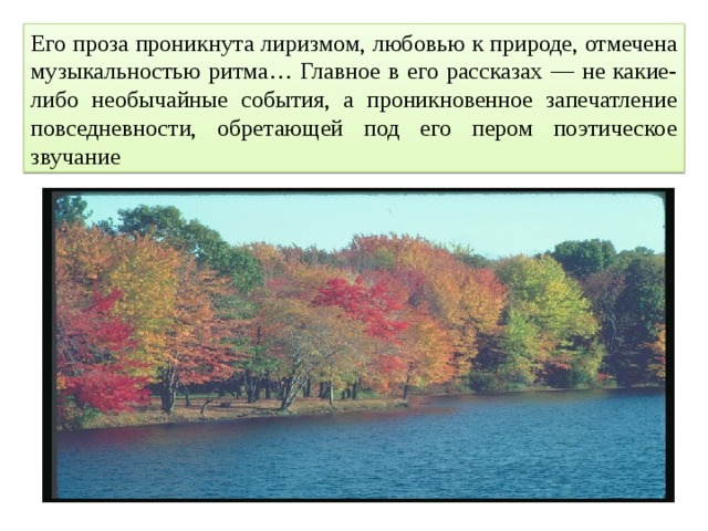 Его проза проникнута лиризмом, любовью к природе, отмечена музыкальностью ритма… Главное в его рассказах — не какие-либо необычайные события, а проникновенное запечатление повседневности, обретающей под его пером поэтическое звучание 