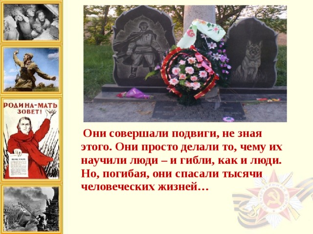  Они совершали подвиги, не зная этого. Они просто делали то, чему их научили люди – и гибли, как и люди. Но, погибая, они спасали тысячи человеческих жизней…   