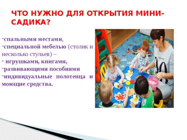 ЧТО НУЖНО ДЛЯ ОТКРЫТИЯ МИНИ-САДИКА? спальными местами , специальной мебелью (столик и несколько стульев) –  игрушками, книгами, развивающими пособиями индивидуальные полотенца и моющие средства. 