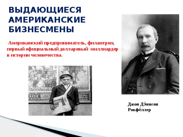 ВЫДАЮЩИЕСЯ АМЕРИКАНСКИЕ БИЗНЕСМЕНЫ     Американский предприниматель, филантроп, первый официальный долларовый  миллиардер  в истории человечества. Джон Дэ́висон Рокфе́ллер 