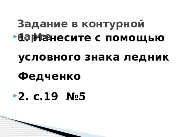 Задание в контурной карте 1. Нанесите с помощью условного знака ледник Федченко 2. с.19 №5 