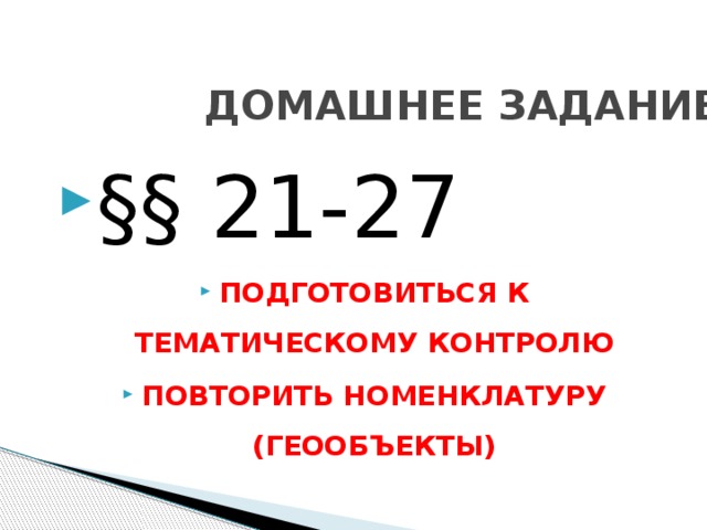 ДОМАШНЕЕ ЗАДАНИЕ §§ 21-27 ПОДГОТОВИТЬСЯ К ТЕМАТИЧЕСКОМУ КОНТРОЛЮ ПОВТОРИТЬ НОМЕНКЛАТУРУ (ГЕООБЪЕКТЫ) 