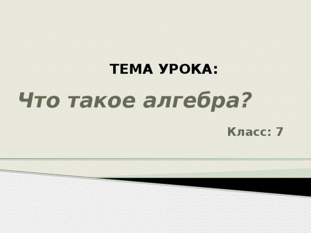 ТЕМА УРОКА: Что такое алгебра? Класс: 7 