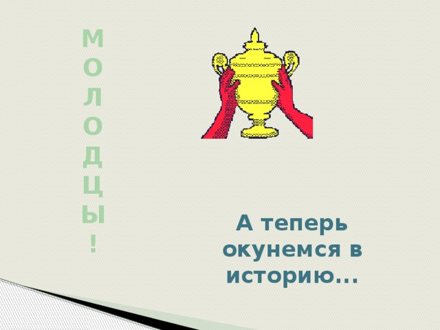 М О Л О Д Ц Ы ! А теперь окунемся в историю... 