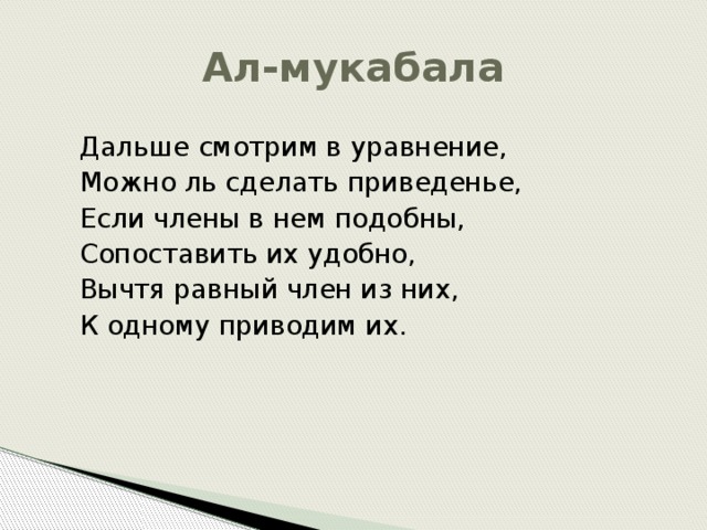 Ал-мукабала Дальше смотрим в уравнение, Можно ль сделать приведенье, Если члены в нем подобны, Сопоставить их удобно, Вычтя равный член из них, К одному приводим их. 