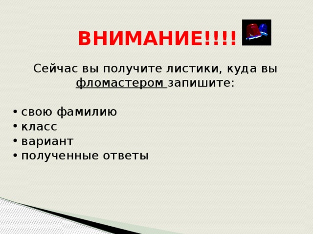 ВНИМАНИЕ!!!! Сейчас вы получите листики, куда вы фломастером запишите:  свою фамилию  класс  вариант  полученные ответы Время выполнения или регламентирует учитель, или происходит ориентация на выполнения задания примерно одной пятой всех учащихся. В последнем случае ученики, выполнившие задание встают со своего места, что тоже является “подстегивающим” стимулом для остальных.  