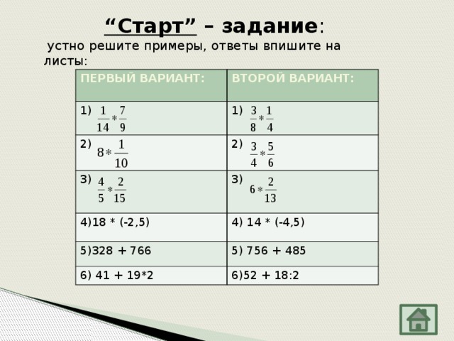 “ Старт” – задание :  устно решите примеры, ответы впишите на листы: ПЕРВЫЙ ВАРИАНТ: 1) ВТОРОЙ ВАРИАНТ: 1) 2)  2) 3) 3) 4)18 * (-2,5) 4) 14 * (-4,5) 5)328 + 766 5) 756 + 485 6) 41 + 19*2 6)52 + 18:2 