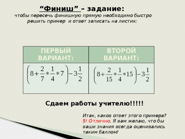 “ Финиш” – задание: чтобы пересечь финишную прямую необходимо быстро решить пример и ответ записать на листик:  ПЕРВЫЙ ВАРИАНТ: ВТОРОЙ ВАРИАНТ: Сдаем работы учителю!!!!! Итак, каков ответ этого примера? 5! Отлично . Я вам желаю, что бы ваши знания всегда оценивались таким баллом! 