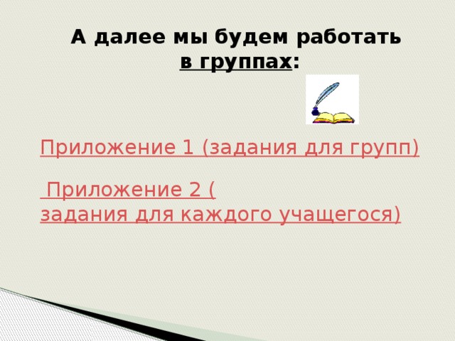 А далее мы будем работать  в группах :  Приложение 1 (задания для групп) Приложение 2   ( задания для каждого учащегося) 