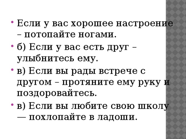 Если у вас хорошее настроение – потопайте ногами. б) Если у вас есть друг – улыбнитесь ему. в) Если вы рады встрече с другом – протяните ему руку и поздоровайтесь. в) Если вы любите свою школу — похлопайте в ладоши. 
