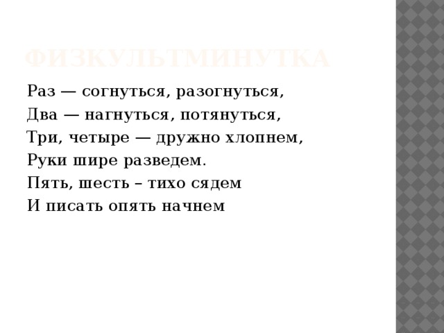 Физкультминутка Раз — согнуться, разогнуться, Два — нагнуться, потянуться, Три, четыре — дружно хлопнем, Руки шире разведем. Пять, шесть – тихо сядем И писать опять начнем 