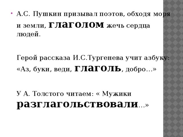 А.С. Пушкин призывал поэтов, обходя моря и земли, глаголом жечь сердца людей.    Герой рассказа И.С.Тургенева учит азбуку: «Аз, буки, веди, глаголь , добро…»    У А. Толстого читаем: « Мужики разглагольствовали …» 