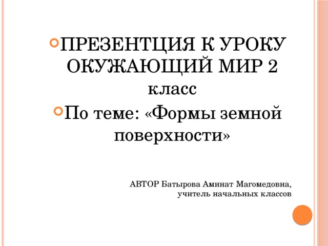 ПРЕЗЕНТЦИЯ К УРОКУ ОКУЖАЮЩИЙ МИР 2 класс По теме: «Формы земной поверхности» АВТОР Батырова Аминат Магомедовна, учитель начальных классов 