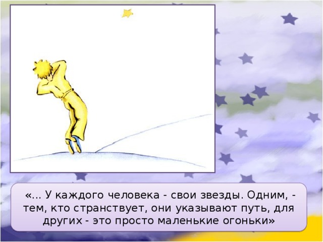   «... У каждого человека - свои звезды. Одним, - тем, кто странствует, они указывают путь, для других - это просто маленькие огоньки» 