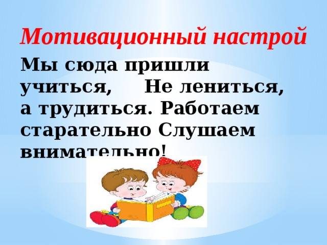 Мотивационный настрой Мы сюда пришли учиться, Не лениться, а трудиться. Работаем старательно Слушаем внимательно! 