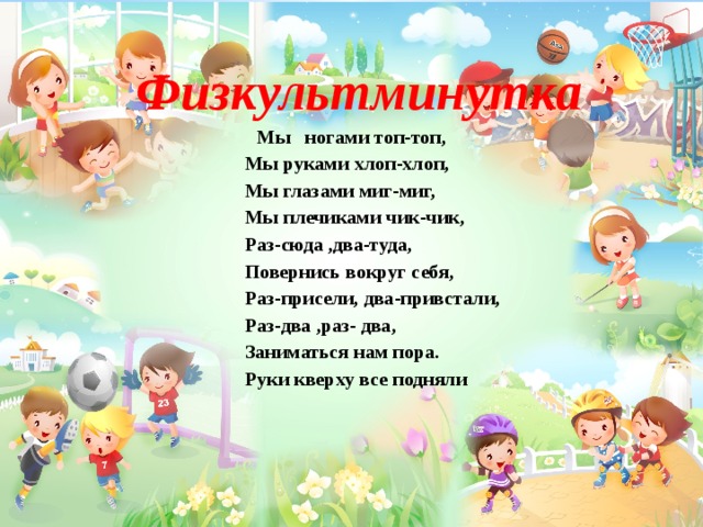  Физкультминутка Мы ногами топ-топ,  Мы руками хлоп-хлоп,  Мы глазами миг-миг,  Мы плечиками чик-чик,  Раз-сюда ,два-туда,  Повернись вокруг себя,  Раз-присели, два-привстали,  Раз-два ,раз- два,  Заниматься нам пора.  Руки кверху все подняли  