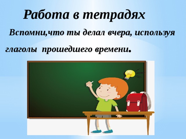  Работа в тетрадях   Вспомни,что ты делал вчера, используя глаголы прошедшего времени . 