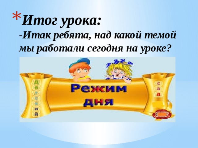 Итог урока:  -Итак ребята, над какой темой мы работали сегодня на уроке?   