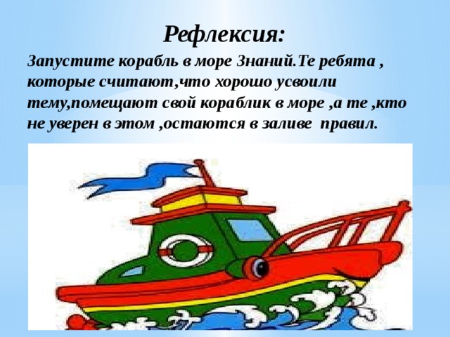  Рефлексия:  Запустите корабль в море Знаний.Те ребята , которые считают,что хорошо усвоили тему,помещают свой кораблик в море ,а те ,кто не уверен в этом ,остаются в заливе правил.    