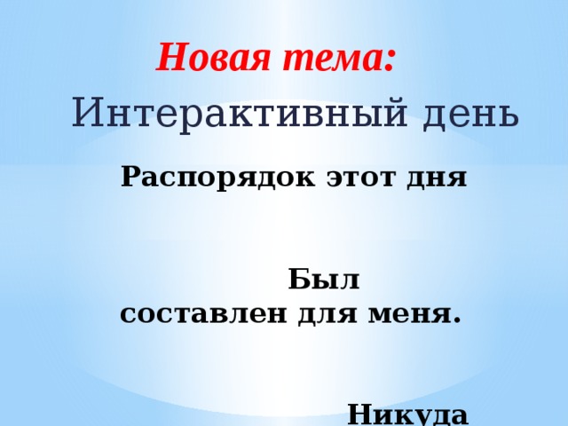 Новая тема: Интерактивный день Распорядок этот дня Был составлен для меня. Никуда не опоздаю , Ведь его я соблюдаю. 