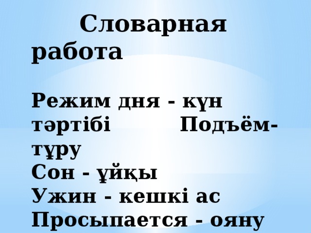  Словарная работа   Режим дня - күн тәртібі Подъём-тұру  Сон - ұйқы  Ужин - кешкі ас Просыпается - ояну Умывается – жуыну 