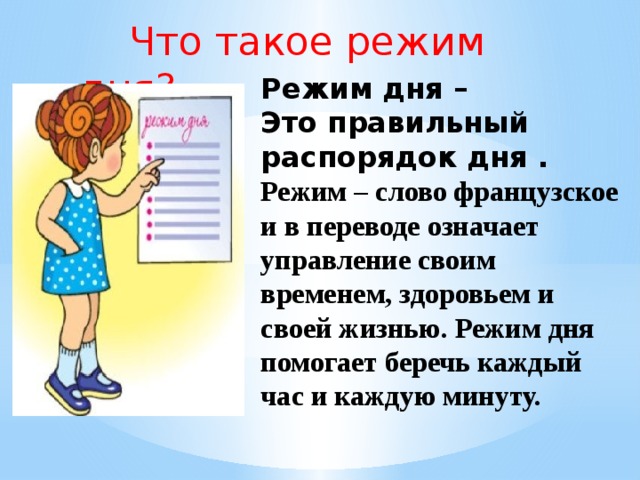 Что такое режим дня? Режим дня – Это правильный распорядок дня . Режим – слово французское и в переводе означает управление своим временем, здоровьем и своей жизнью. Режим дня помогает беречь каждый час и каждую минуту. 