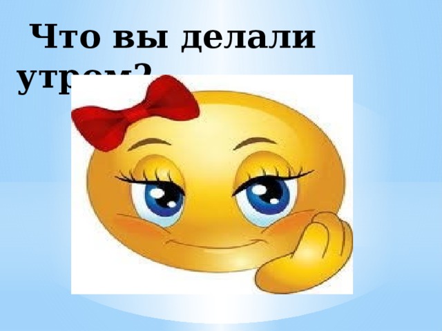  Что вы делали утром? … 