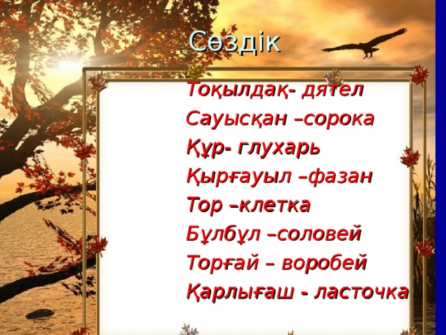 Сөздік  Сөздік сорока – дятел бұлбұл –соловей сауысқан – сорока тырна- журавль құр – глухарь торғай- воробей қырғауыл – фазан қарлығаш-ласточка тор – клетка  Тоқылдақ- дятел Сауысқан –сорока Құр- глухарь Қырғауыл –фазан Тор –клетка Бұлбұл –соловей Торғай – воробей Қарлығаш - ласточка  