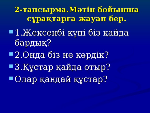 2-тапсырма.Мәтін бойынша сұрақтарға жауап бер. 1.Жексенбі күні біз қайда бардық ? 2.Онда біз не көрдік? 3.Құстар қайда отыр? Олар қандай құстар?   