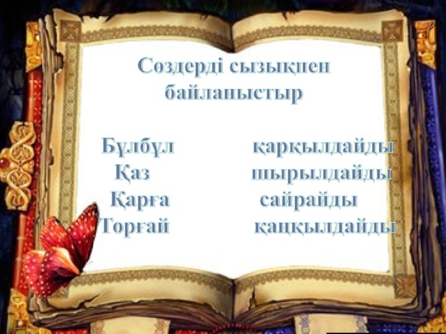 Білімді бекіту  Сөздерді сызықпен байланыстыр   Бұлбұл қарқылдайды Торғай тыраулайды Қарға сайрайды Тырна шырылдайды Қаз қаңқылдайды 