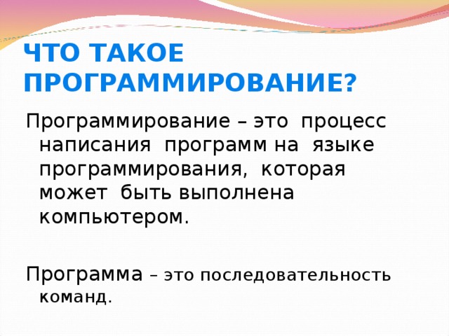 ЧТО ТАКОЕ ПРОГРАММИРОВАНИЕ? Программирование – это процесс написания программ на языке программирования, которая может быть выполнена компьютером. Программа – это последовательность команд. 