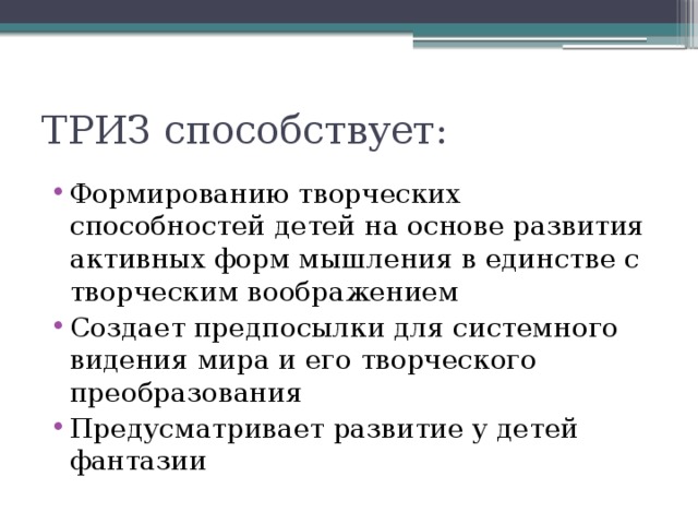 ТРИЗ способствует: Формированию творческих способностей детей на основе развития активных форм мышления в единстве с творческим воображением Создает предпосылки для системного видения мира и его творческого преобразования Предусматривает развитие у детей фантазии 