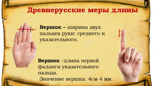 Древнерусские меры длины Вершок – ширина двух пальцев руки: среднего и указательного. Вершок –длина первой фаланги указательного пальца.  Значение вершка: 4см 4 мм. 11 