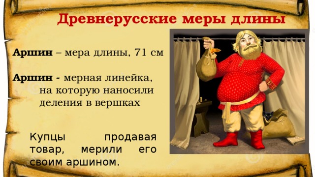 Древнерусские меры длины Аршин – мера длины, 71 см Аршин - мерная линейка,  на которую наносили  деления в вершках Купцы продавая товар, мерили его своим аршином. 7 