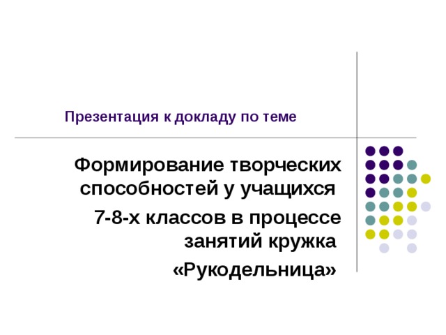 Презентация к докладу по теме Формирование творческих способностей у учащихся 7-8-х классов в процессе занятий кружка «Рукодельница»  
