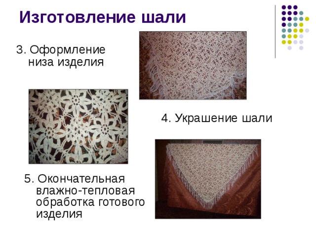Изготовление шали 3 . Оформление низа изделия  4 . Украшение шали 5. Окончательная влажно-тепловая обработка готового изделия 