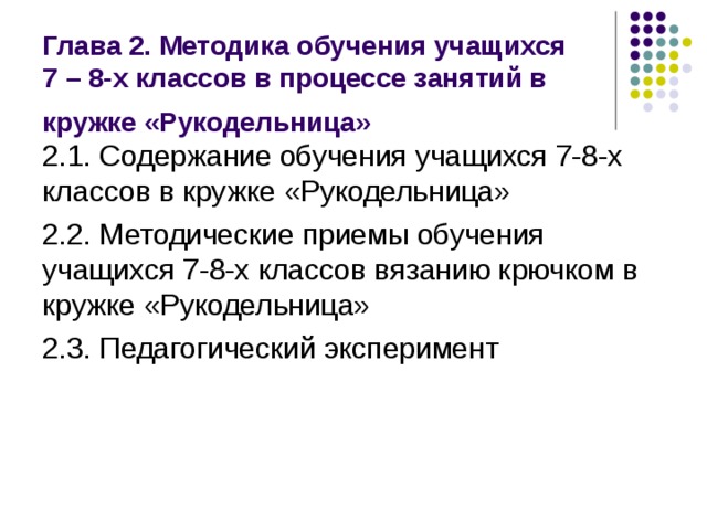 Глава 2. Методика обучения учащихся  7 – 8-х классов в процессе занятий в кружке «Рукодельница»  2.1. Содержание обучения учащихся 7-8-х классов в кружке «Рукодельница» 2.2. Методические приемы обучения учащихся 7-8-х классов вязанию крючком в кружке «Рукодельница» 2.3. Педагогический эксперимент 