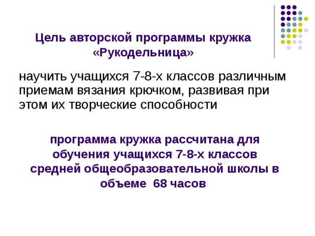    Цель авторской программы кружка «Рукодельница» научить учащихся 7-8-х классов различным приемам вязания крючком, развивая при этом их творческие способности    программа кружка рассчитана для обучения учащихся 7-8-х классов средней общеобразовательной школы в объеме 68 часов 