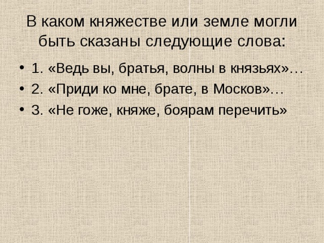 В каком княжестве или земле могли быть сказаны следующие слова: 1. «Ведь вы, братья, волны в князьях»… 2. «Приди ко мне, брате, в Москов»… 3. «Не гоже, княже, боярам перечить» 