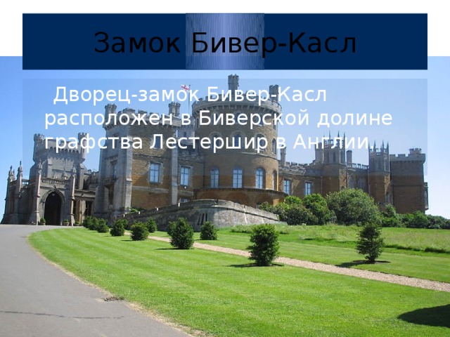Замок Бивер-Касл  Дворец-замок Бивер-Касл расположен в Биверской долине графства Лестершир в Англии.  