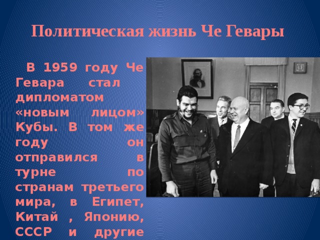 Политическая жизнь Че Гевары  В 1959 году Че Гевара стал дипломатом «новым лицом» Кубы. В том же году он отправился в турне по странам третьего мира, в Египет, Китай , Японию, СССР и другие страны. 