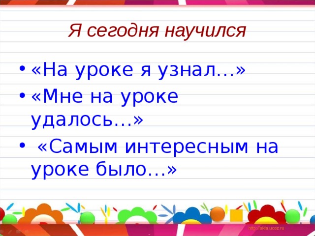 Я сегодня научился «На уроке я узнал…» «Мне на уроке удалось…»  «Самым интересным на уроке было…» 