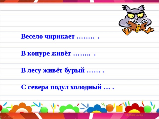 Весело чирикает …….. .  В конуре живёт …….. .  В лесу живёт бурый …… .  С севера подул холодный … . 