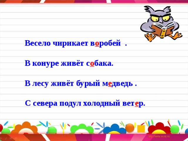 Весело чирикает в о робей .  В конуре живёт с о бака.  В лесу живёт бурый м е дведь .  С севера подул холодный вет е р. 