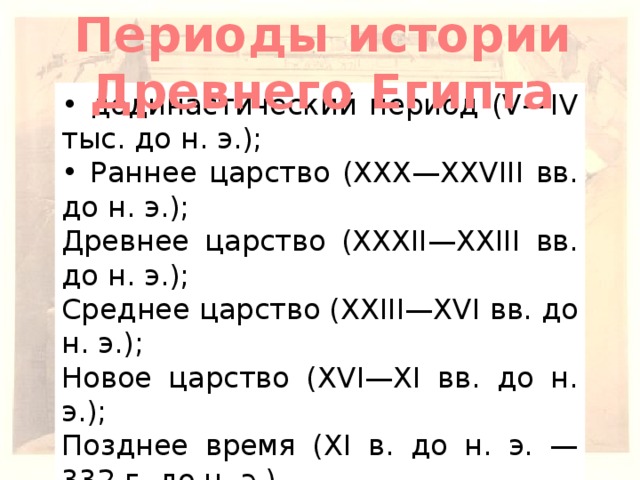 Периоды истории Древнего Египта • додинастический период (V—IV тыс. до н. э.); • Раннее царство (XXX—XXVIII вв. до н. э.); Древнее царство (XXXII—XXIII вв. до н. э.); Среднее царство (XXIII—XVI вв. до н. э.); Новое царство (XVI—XI вв. до н. э.); Позднее время (XI в. до н. э. — 332 г. до н. э.).