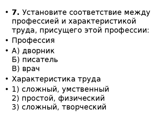 7. Установите соответствие между профессией и характеристикой труда, присущего этой профессии: Профессия А) дворник  Б) писатель  В) врач Характеристика труда 1) сложный, умственный  2) простой, физический  3) сложный, творческий 