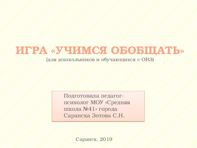 ИГРА «УЧИМСЯ ОБОБЩАТЬ»  (для дошкольников и обучающихся с ОВЗ) Подготовила педагог-психолог МОУ «Средняя школа №41» города Саранска Зотова С.Н. Саранск, 2019 