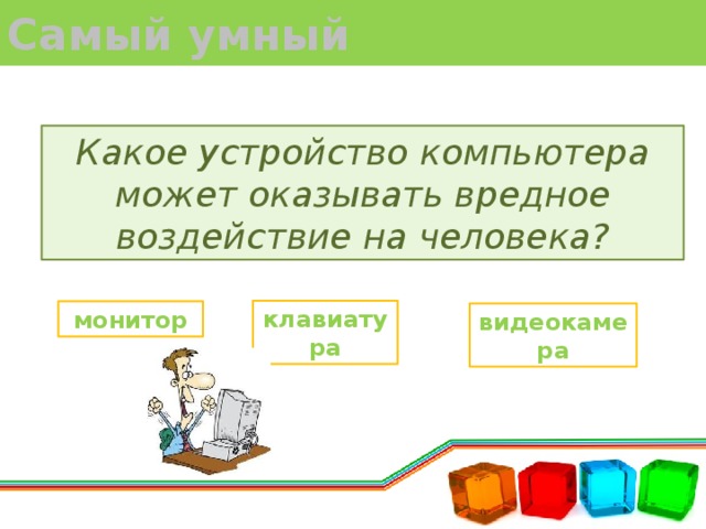 Самый умный Какое устройство компьютера может оказывать вредное воздей­ствие на человека? клавиатура монитор видеокамера