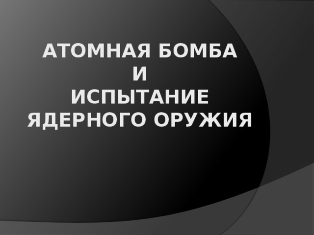 Атомная бомба  и  испытание ядерного оружия 