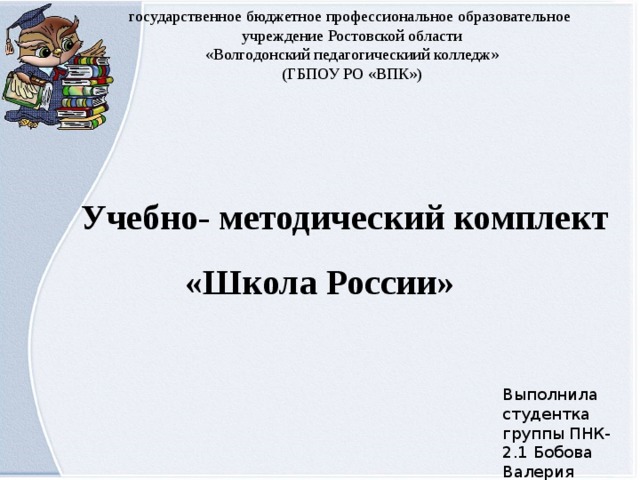 государственное бюджетное профессиональное образовательное учреждение Ростовской области «Волгодонский педагогическиий колледж» (ГБПОУ РО «ВПК») Учебно- методический комплект «Школа России» Выполнила студентка группы ПНК-2.1 Бобова Валерия 